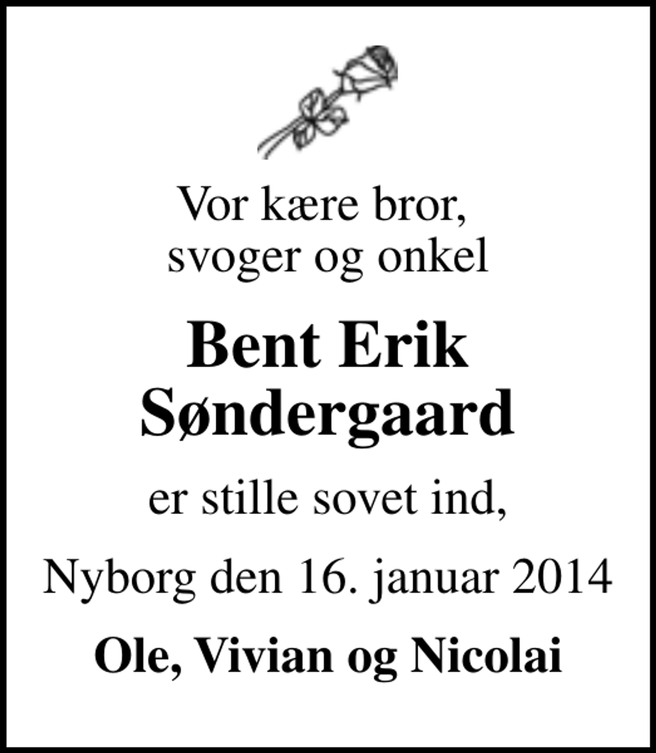 <p>Vor kære bror, svoger og onkel<br />Bent Erik Søndergaard<br />er stille sovet ind,<br />Nyborg den 16. januar 2014<br />Ole, Vivian og Nicolai</p>