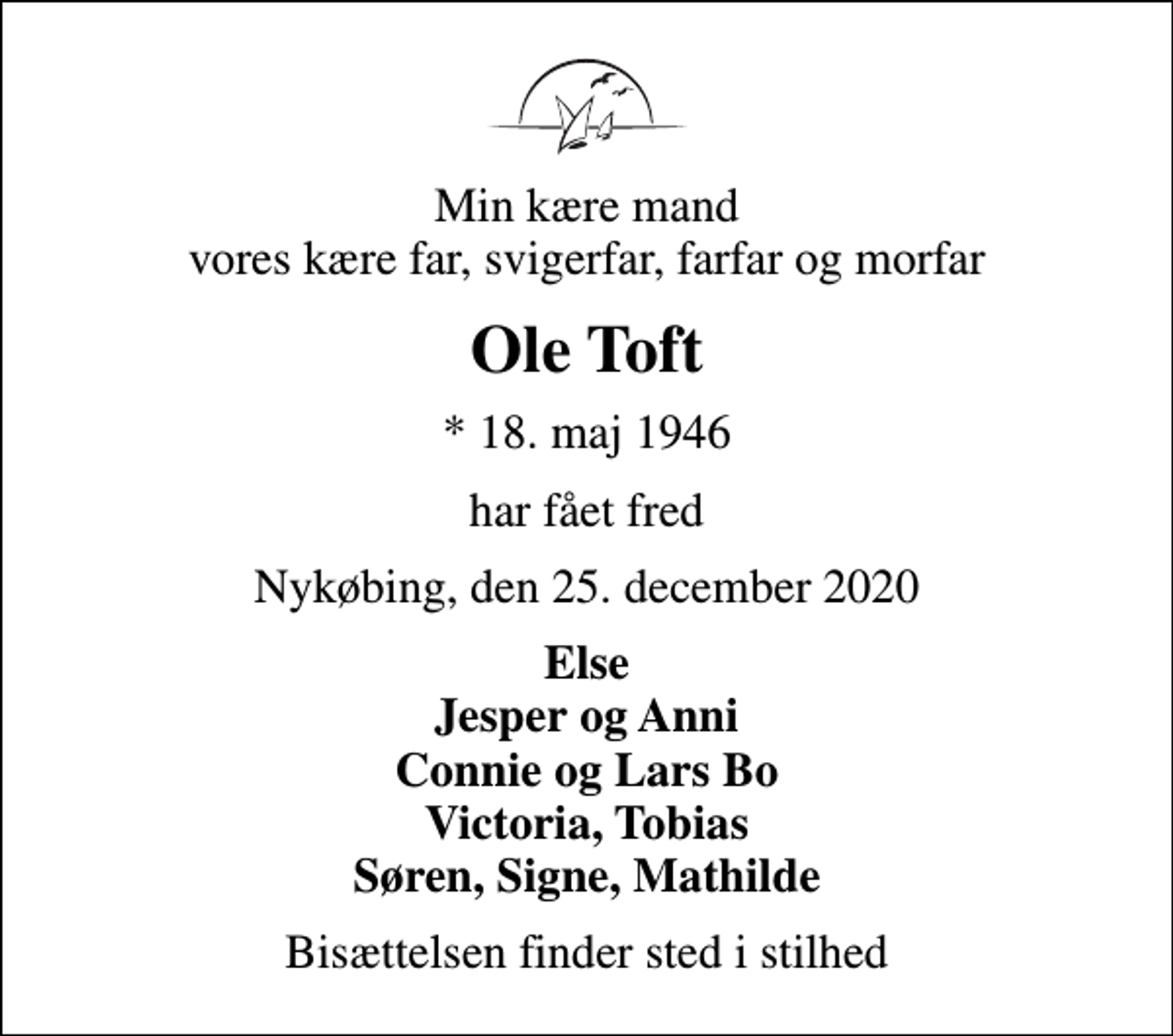 <p>Min kære mand vores kære far, svigerfar, farfar og morfar<br />Ole Toft<br />* 18. maj 1946<br />har fået fred<br />Nykøbing, den 25. december 2020<br />Else Jesper og Anni Connie og Lars Bo Victoria, Tobias Søren, Signe, Mathilde<br />Bisættelsen finder sted i stilhed</p>