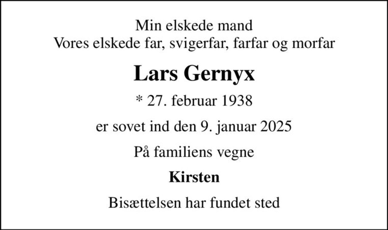 Min elskede mand Vores elskede far, svigerfar, farfar og morfar
Lars Gernyx
* 27. februar 1938
er sovet ind den 9. januar 2025
På familiens vegne
Kirsten
Bisættelsen har fundet sted