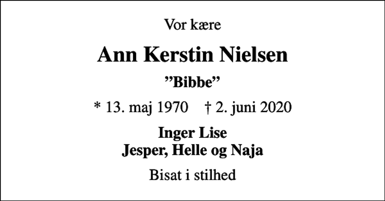 <p>Vor kære<br />Ann Kerstin Nielsen<br />Bibbe<br />* 13. maj 1970 ✝ 2. juni 2020<br />Inger Lise Jesper, Helle og Naja<br />Bisat i stilhed</p>