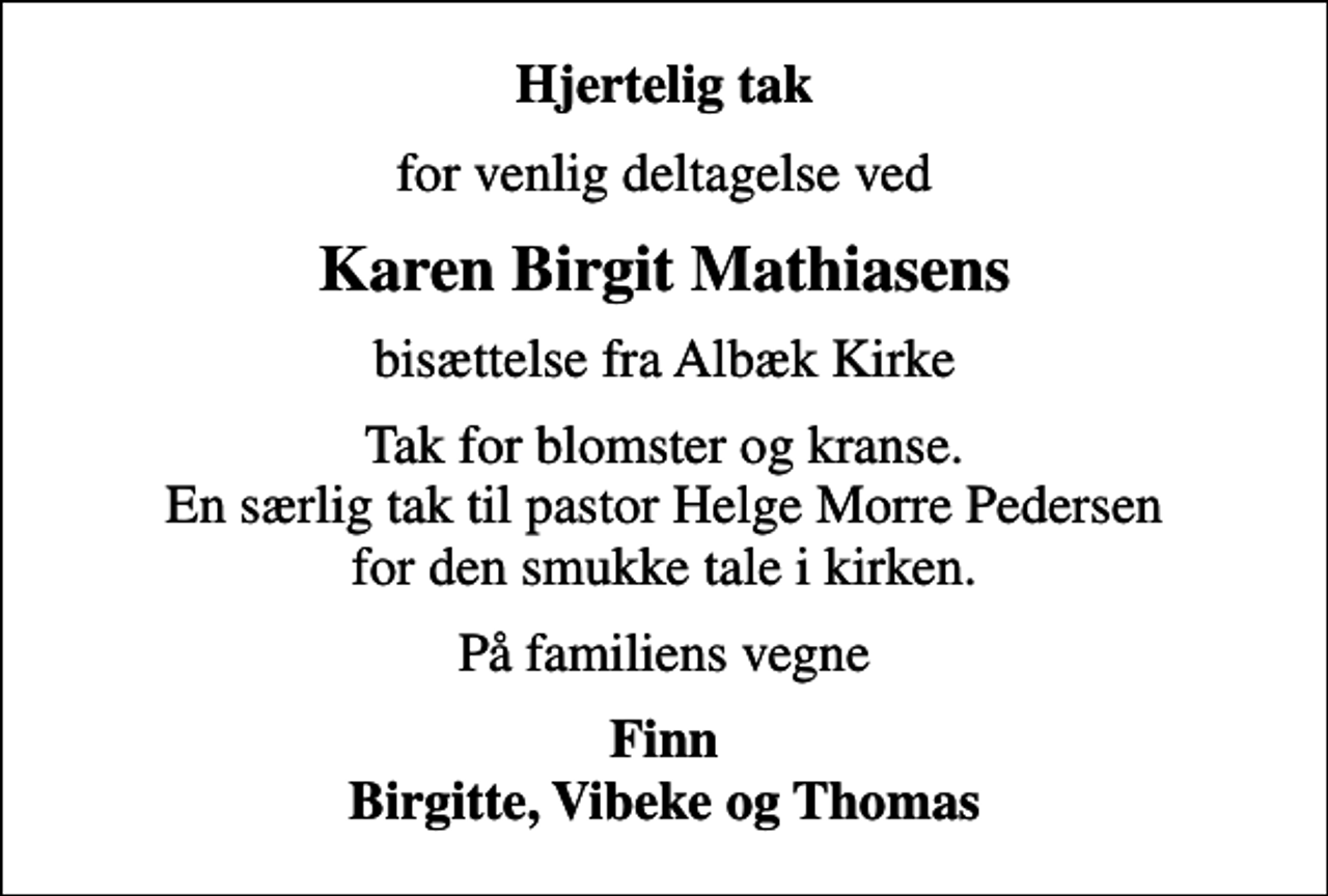 <p>Hjertelig tak<br />for venlig deltagelse ved<br />Karen Birgit Mathiasens<br />bisættelse fra Albæk Kirke<br />Tak for blomster og kranse. En særlig tak til pastor Helge Morre Pedersen for den smukke tale i kirken.<br />På familiens vegne<br />Finn Birgitte, Vibeke og Thomas</p>