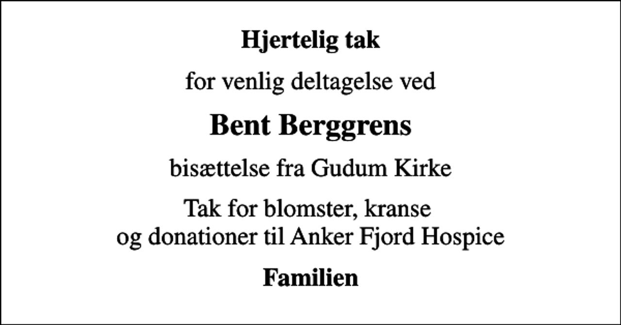 <p>Hjertelig tak<br />for venlig deltagelse ved<br />Bent Berggrens<br />bisættelse fra Gudum Kirke<br />Tak for blomster, kranse og donationer til Anker Fjord Hospice<br />Familien</p>