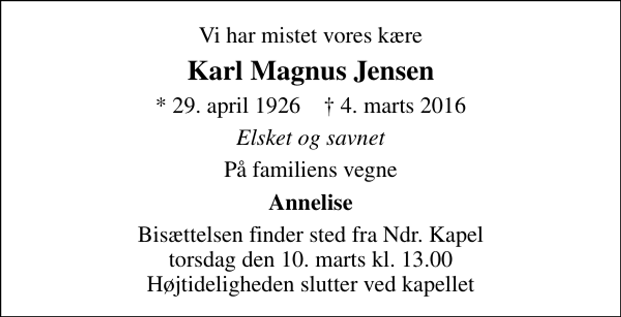 <p>Vi har mistet vores kære<br />Karl Magnus Jensen<br />* 29. april 1926 ✝ 4. marts 2016<br />Elsket og savnet<br />På familiens vegne<br />Annelise<br />Bisættelsen finder sted fra Ndr. Kapel torsdag den 10. marts kl. 13.00 Højtideligheden slutter ved kapellet</p>