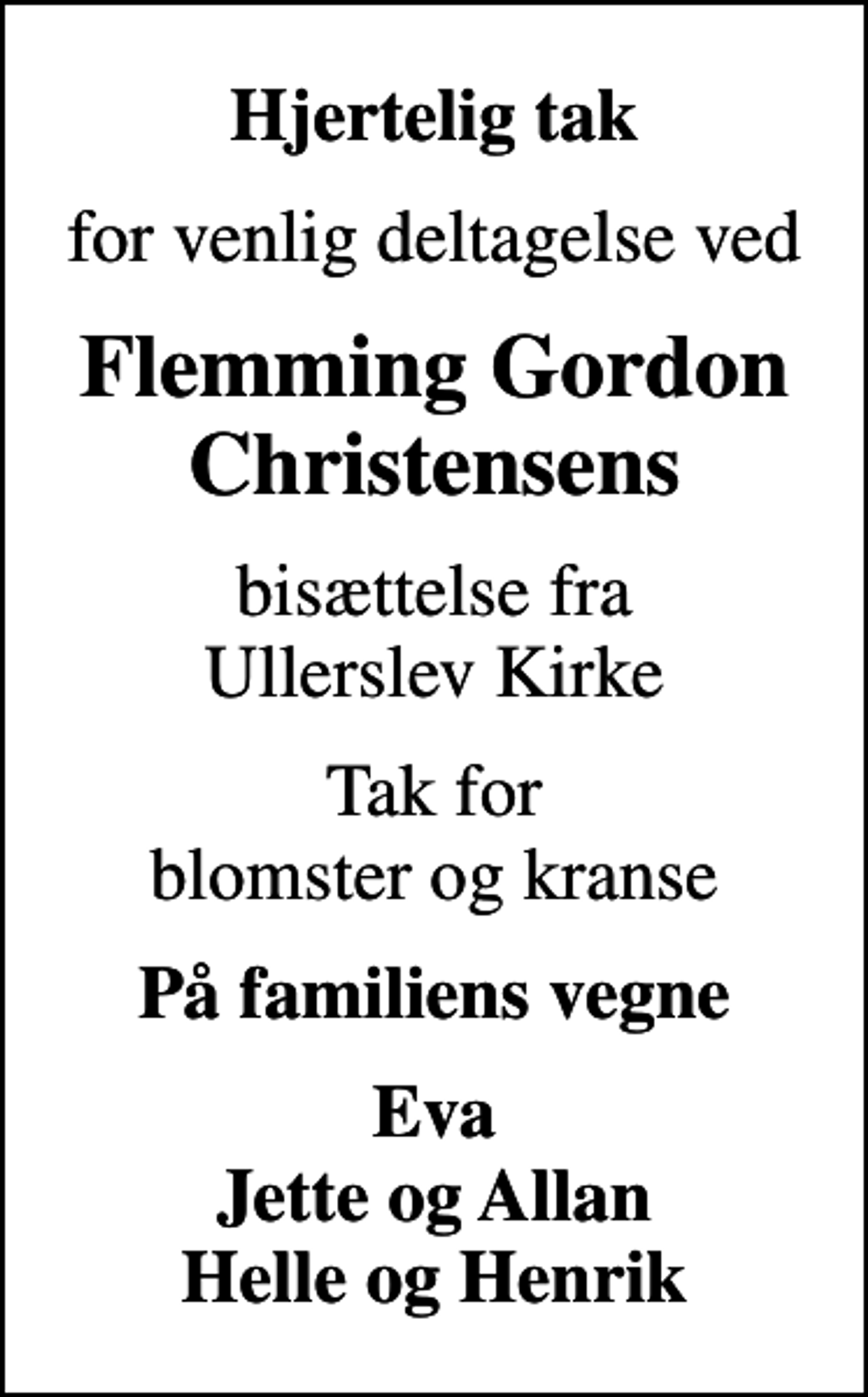 <p>Hjertelig tak<br />for venlig deltagelse ved<br />Flemming Gordon Christensens<br />bisættelse fra Ullerslev Kirke<br />Tak for blomster og kranse<br />På familiens vegne<br />Eva Jette og Allan Helle og Henrik</p>
