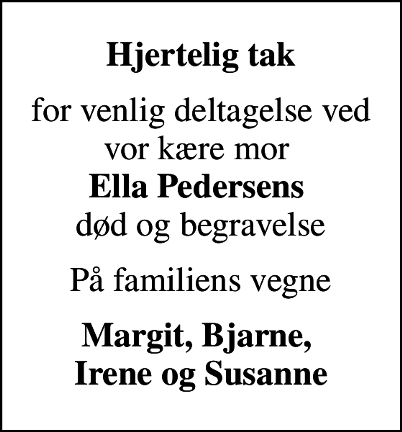 <p>Hjertelig tak<br />for venlig deltagelse ved vor kære mor <em>Ella Pedersens</em> død og begravelse<br />På familiens vegne<br />Margit, Bjarne, Irene og Susanne</p>