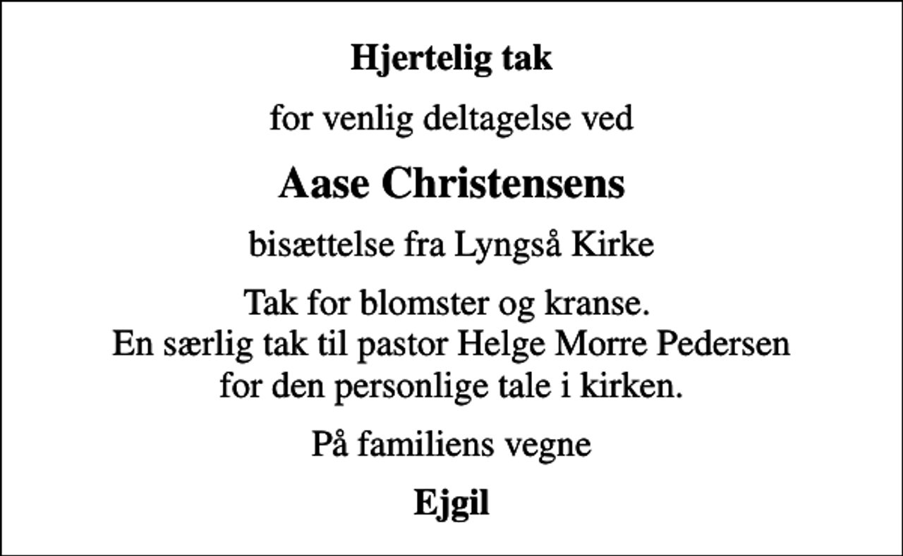 <p>Hjertelig tak<br />for venlig deltagelse ved<br />Aase Christensens<br />bisættelse fra Lyngså Kirke<br />Tak for blomster og kranse. En særlig tak til pastor Helge Morre Pedersen for den personlige tale i kirken.<br />På familiens vegne<br />Ejgil</p>