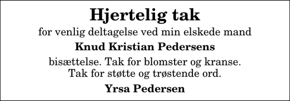 <p>Hjertelig tak<br />for venlig deltagelse ved min elskede mand<br />Knud Kristian Pedersens<br />bisættelse. Tak for blomster og kranse. Tak for støtte og trøstende ord.<br />Yrsa Pedersen</p>