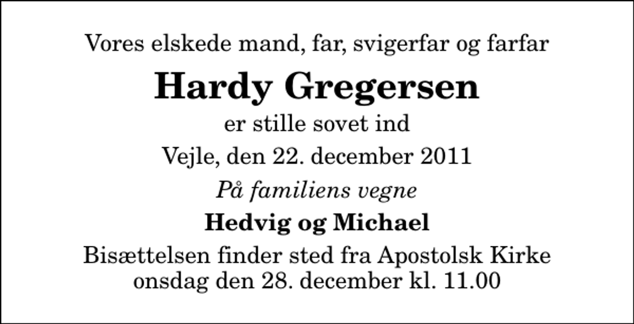 <p>Vores elskede mand, far, svigerfar og farfar<br />Hardy Gregersen<br />er stille sovet ind<br />Vejle, den 22. december 2011<br />På familiens vegne<br />Hedvig og Michael<br />Bisættelsen finder sted fra Apostolsk Kirke onsdag den 28. december kl. 11.00</p>