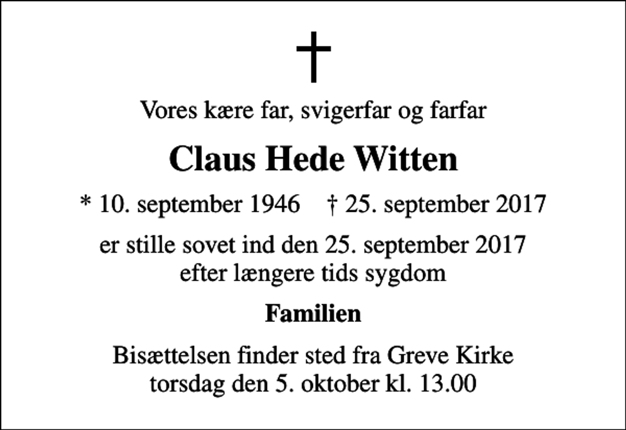<p>Vores kære far, svigerfar og farfar<br />Claus Hede Witten<br />* 10. september 1946 ✝ 25. september 2017<br />er stille sovet ind den 25. september 2017 efter længere tids sygdom<br />Familien<br />Bisættelsen finder sted fra Greve Kirke torsdag den 5. oktober kl. 13.00</p>