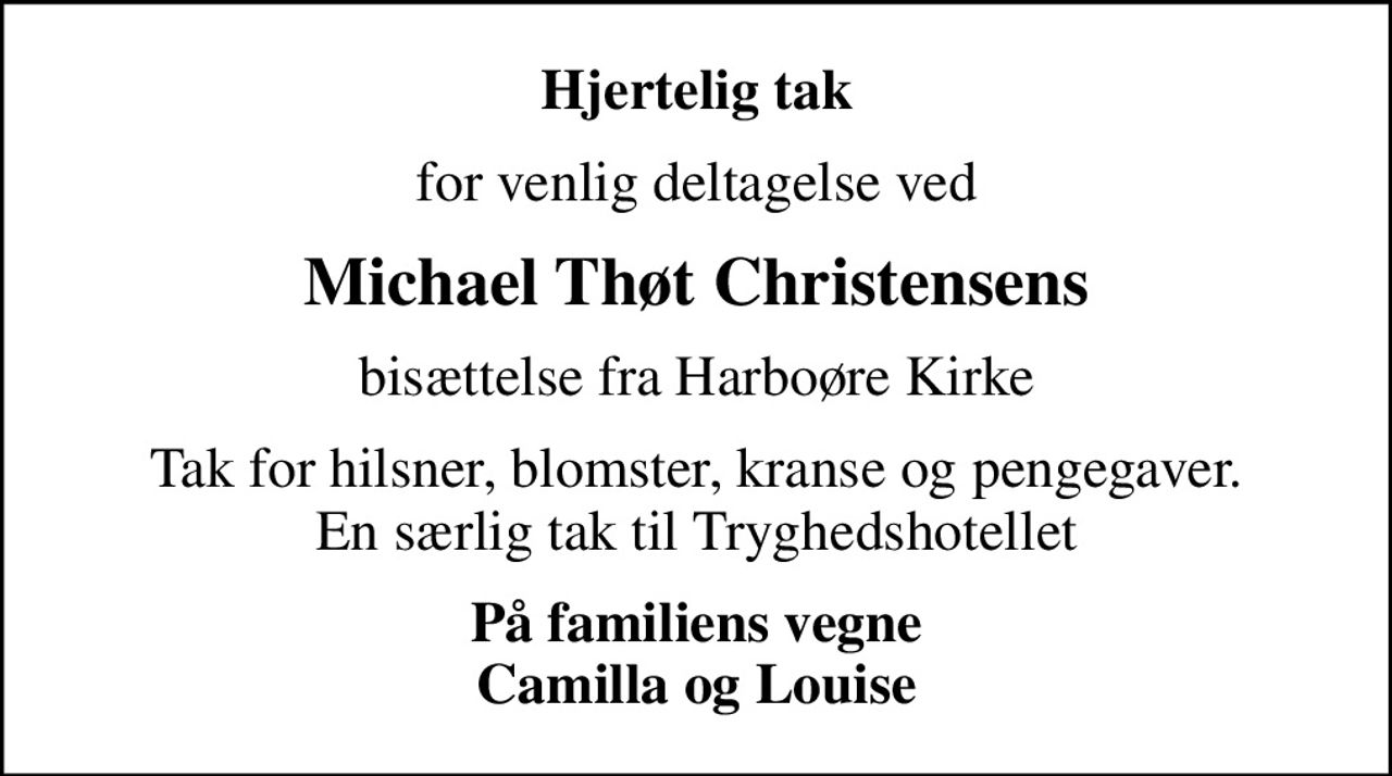 Hjertelig tak
for venlig deltagelse ved
Michael Thøt Christensens
bisættelse fra Harboøre Kirke
Tak for hilsner, blomster, kranse og pengegaver. En særlig tak til Tryghedshotellet
På familiens vegne Camilla og Louise