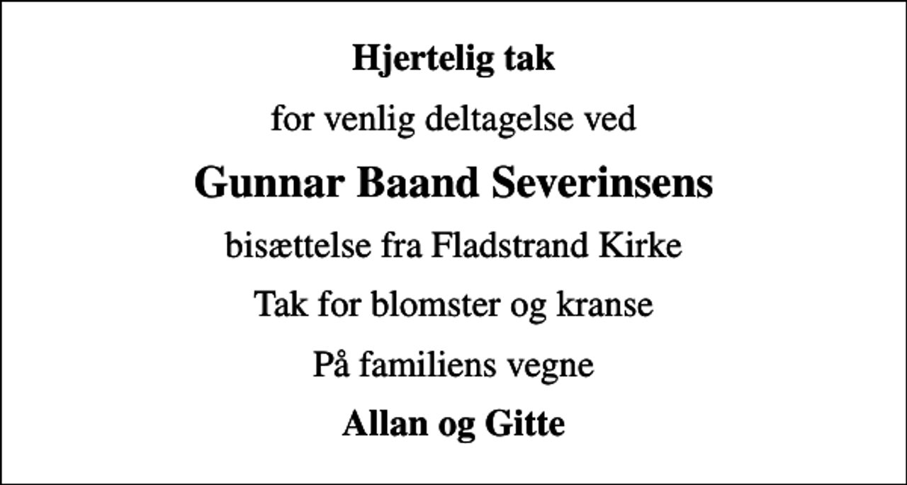 <p>Hjertelig tak<br />for venlig deltagelse ved<br />Gunnar Baand Severinsens<br />bisættelse fra Fladstrand Kirke<br />Tak for blomster og kranse<br />På familiens vegne<br />Allan og Gitte</p>