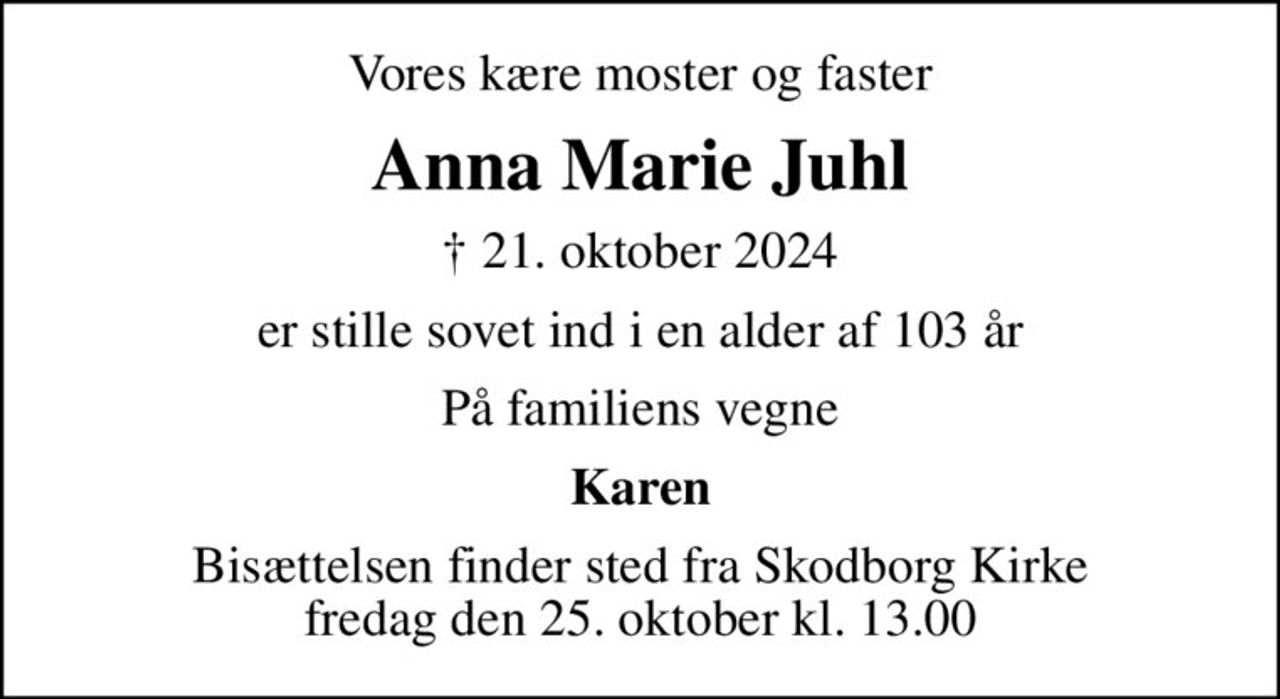 Vores kære moster og faster
Anna Marie Juhl
✝ 21. oktober 2024
er stille sovet ind i en alder af 103 år
På familiens vegne
Karen
Bisættelsen finder sted fra Skodborg Kirke  fredag den 25. oktober kl. 13.00