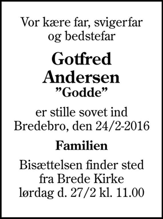 <p>Vor kære far, svigerfar og bedstefar<br />Gotfred Andersen<br />Godde<br />er stille sovet ind Bredebro, den 24/2-2016<br />Familien<br />Bisættelsen finder sted fra Brede Kirke lørdag d. 27/2 kl. 11.00</p>