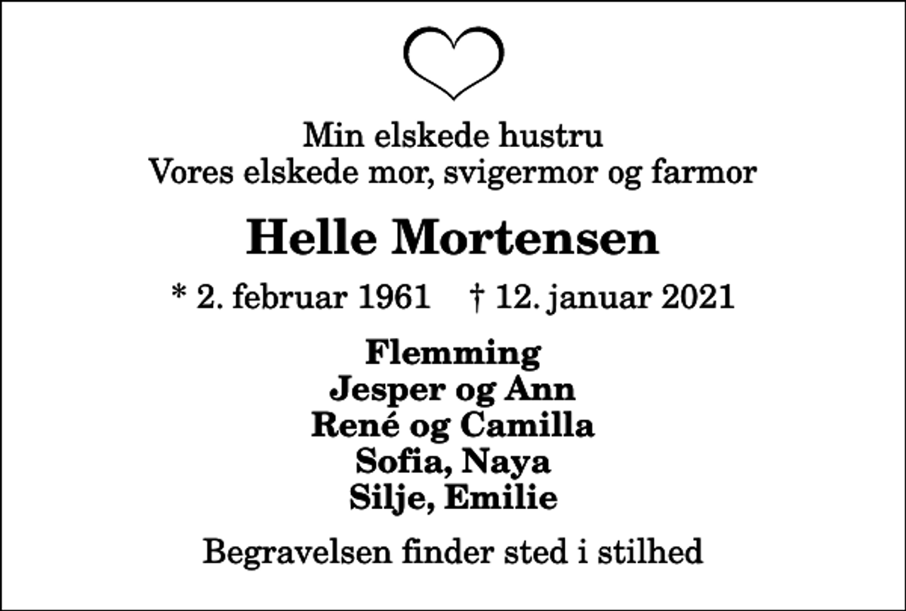 <p>Min elskede hustru Vores elskede mor, svigermor og farmor<br />Helle Mortensen<br />* 2. februar 1961 ✝ 12. januar 2021<br />Flemming Jesper og Ann René og Camilla Sofia, Naya Silje, Emilie<br />Begravelsen finder sted i stilhed</p>