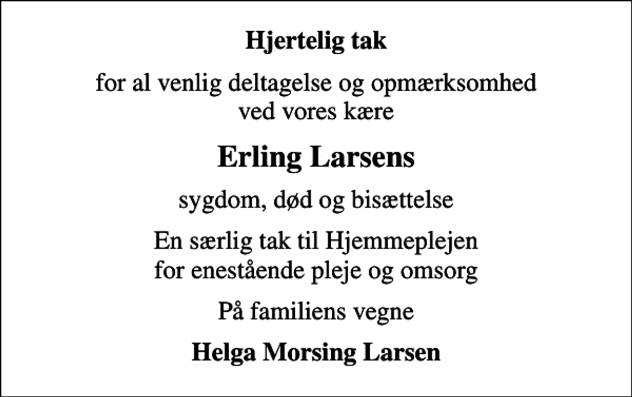 <p>Hjertelig tak<br />for al venlig deltagelse og opmærksomhed ved vores kære<br />Erling Larsens<br />sygdom, død og bisættelse<br />En særlig tak til Hjemmeplejen for enestående pleje og omsorg<br />På familiens vegne<br />Helga Morsing Larsen</p>