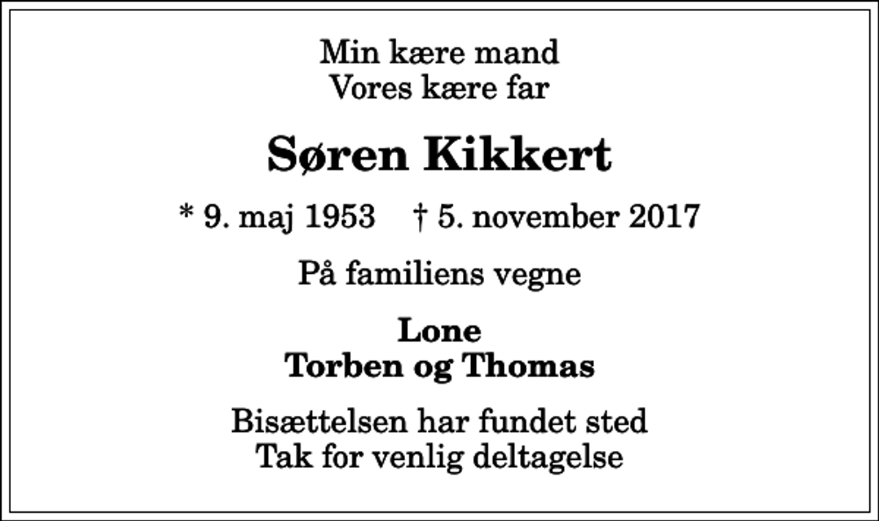 <p>Min kære mand Vores kære far<br />Søren Kikkert<br />* 9. maj 1953 ✝ 5. november 2017<br />På familiens vegne<br />Lone Torben og Thomas<br />Bisættelsen har fundet sted Tak for venlig deltagelse</p>