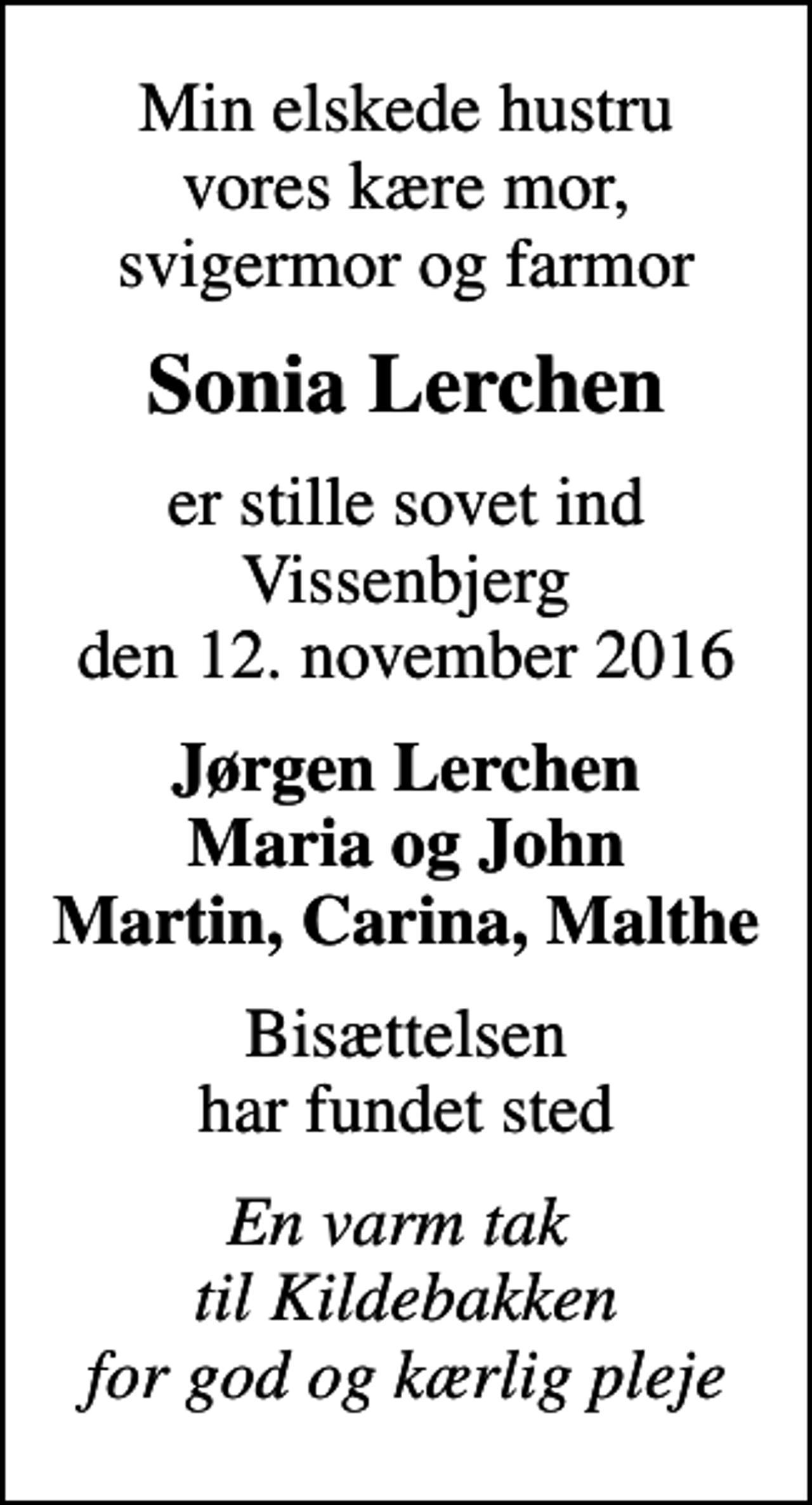 <p>Min elskede hustru vores kære mor, svigermor og farmor<br />Sonia Lerchen<br />er stille sovet ind Vissenbjerg den 12. november 2016<br />Jørgen Lerchen Maria og John Martin, Carina, Malthe<br />Bisættelsen har fundet sted<br />En varm tak til Kildebakken for god og kærlig pleje</p>