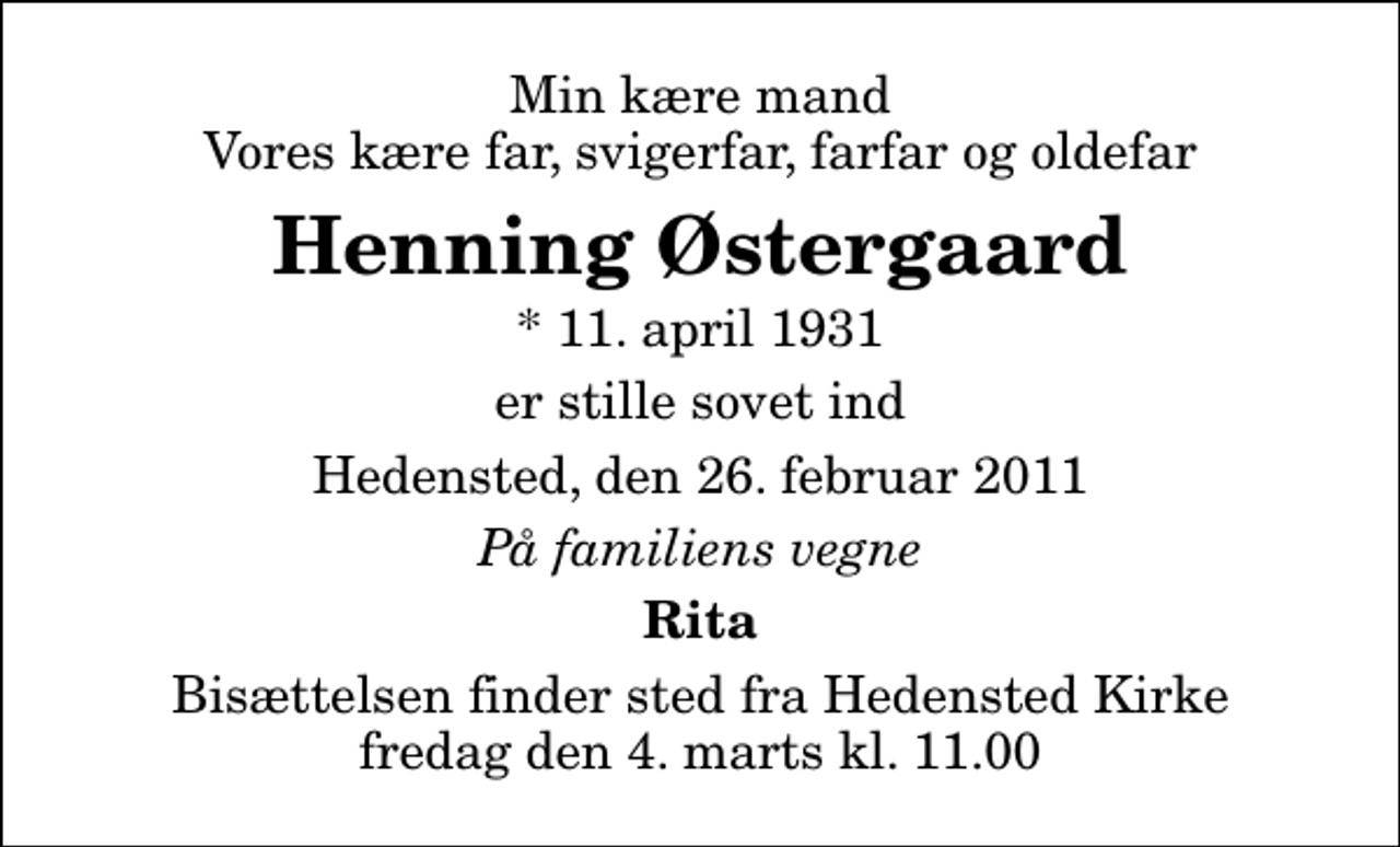 <p>Min kære mand Vores kære far, svigerfar, farfar og oldefar<br />Henning Østergaard<br />* 11. april 1931<br />er stille sovet ind<br />Hedensted, den 26. februar 2011<br />På familiens vegne<br />Rita<br />Bisættelsen finder sted fra Hedensted Kirke fredag den 4. marts kl. 11.00</p>