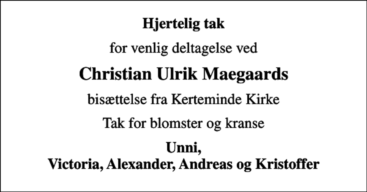 <p>Hjertelig tak<br />for venlig deltagelse ved<br />Christian Ulrik Maegaards<br />bisættelse fra Kerteminde Kirke<br />Tak for blomster og kranse<br />Unni, Victoria, Alexander, Andreas og Kristoffer</p>