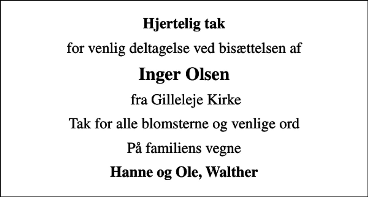 <p>Hjertelig tak<br />for venlig deltagelse ved bisættelsen af<br />Inger Olsen<br />fra Gilleleje Kirke<br />Tak for alle blomsterne og venlige ord<br />På familiens vegne<br />Hanne og Ole, Walther</p>