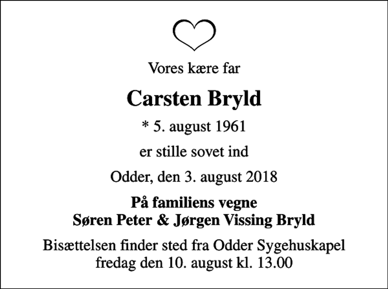 <p>Vores kære far<br />Carsten Bryld<br />* 5. august 1961<br />er stille sovet ind<br />Odder, den 3. august 2018<br />På familiens vegne Søren Peter &amp; Jørgen Vissing Bryld<br />Bisættelsen finder sted fra Odder Sygehuskapel fredag den 10. august kl. 13.00</p>