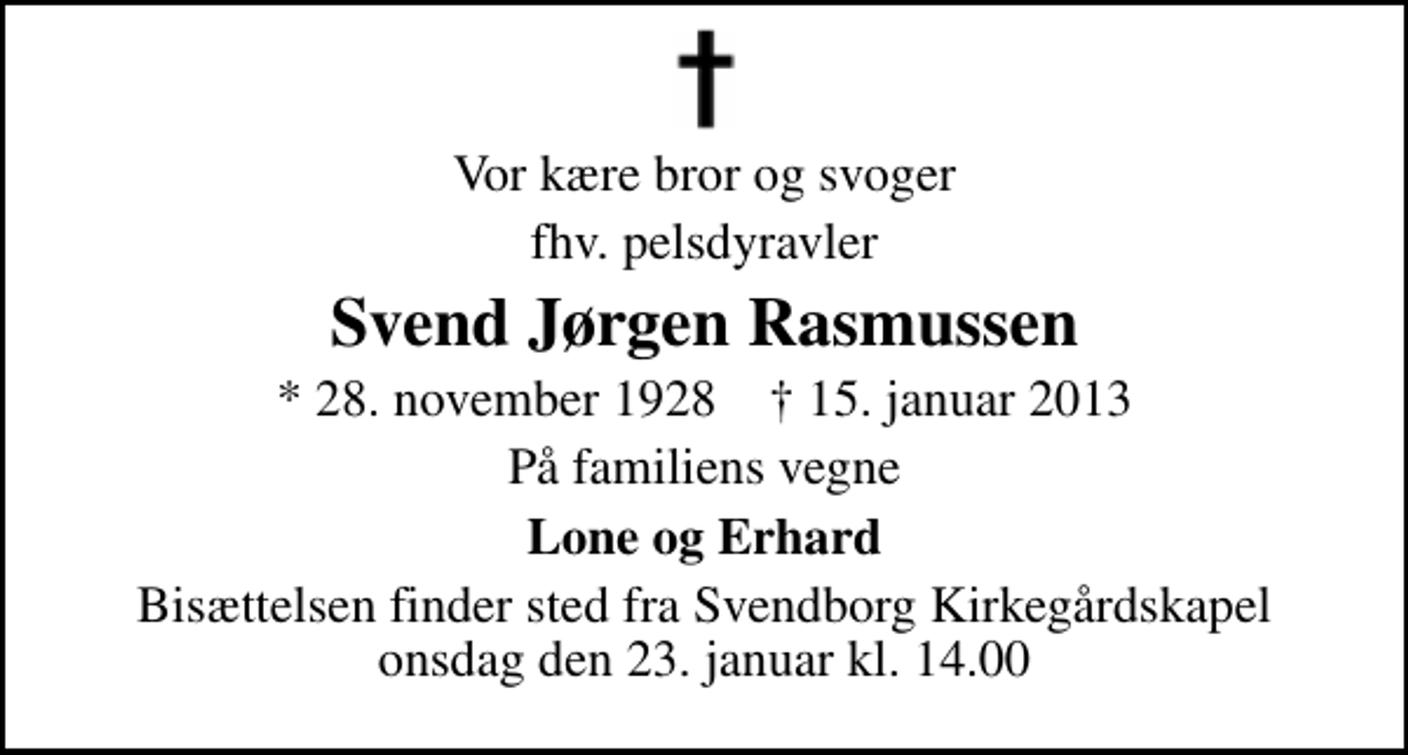 <p>Vor kære bror og svoger<br />fhv. pelsdyravler<br />Svend Jørgen Rasmussen<br />* 28. november 1928 ✝ 15. januar 2013<br />På familiens vegne<br />Lone og Erhard<br />Bisættelsen finder sted fra Svendborg Kirkegårdskapel onsdag den 23. januar kl. 14.00</p>
