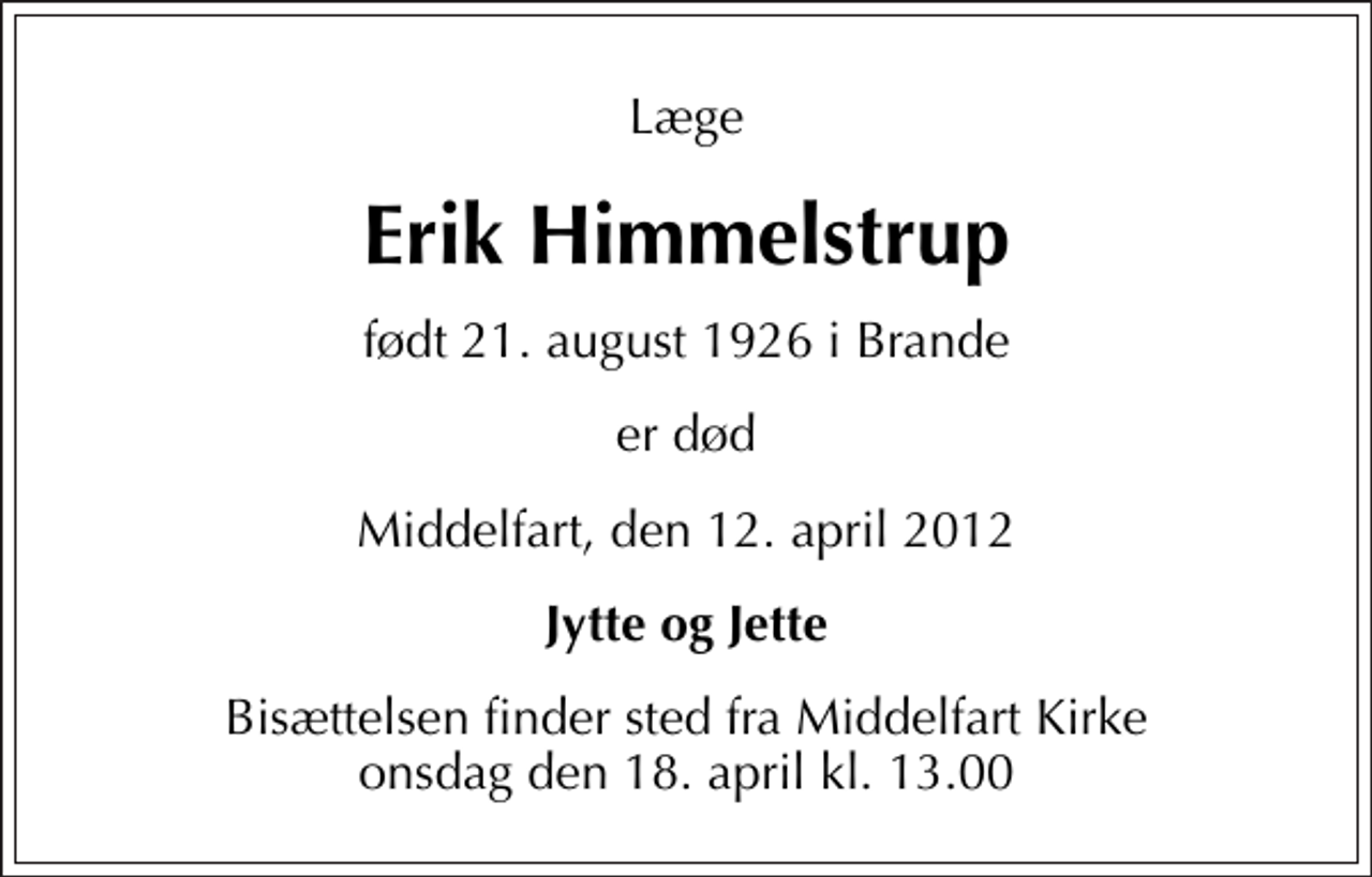 <p>Læge<br />Erik Himmelstrup<br />født 21. august 1926 i Brande<br />er død<br />Middelfart, den 12. april 2012<br />Jytte og Jette<br />Bisættelsen finder sted fra Middelfart Kirke onsdag den 18. april kl. 13.00</p>
