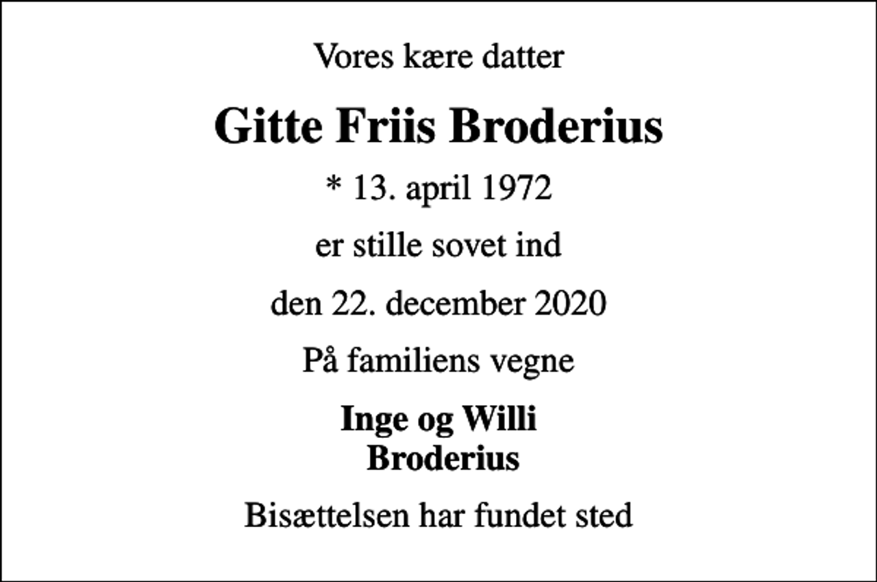 <p>Vores kære datter<br />Gitte Friis Broderius<br />* 13. april 1972<br />er stille sovet ind<br />den 22. december 2020<br />På familiens vegne<br />Inge og Willi Broderius<br />Bisættelsen har fundet sted</p>