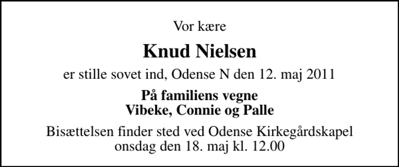 <p>Vor kære<br />Knud Nielsen<br />er stille sovet ind, Odense N den 12. maj 2011<br />På familiens vegne Vibeke, Connie og Palle<br />Bisættelsen finder sted ved Odense Kirkegårdskapel onsdag den 18. maj kl. 12.00</p>