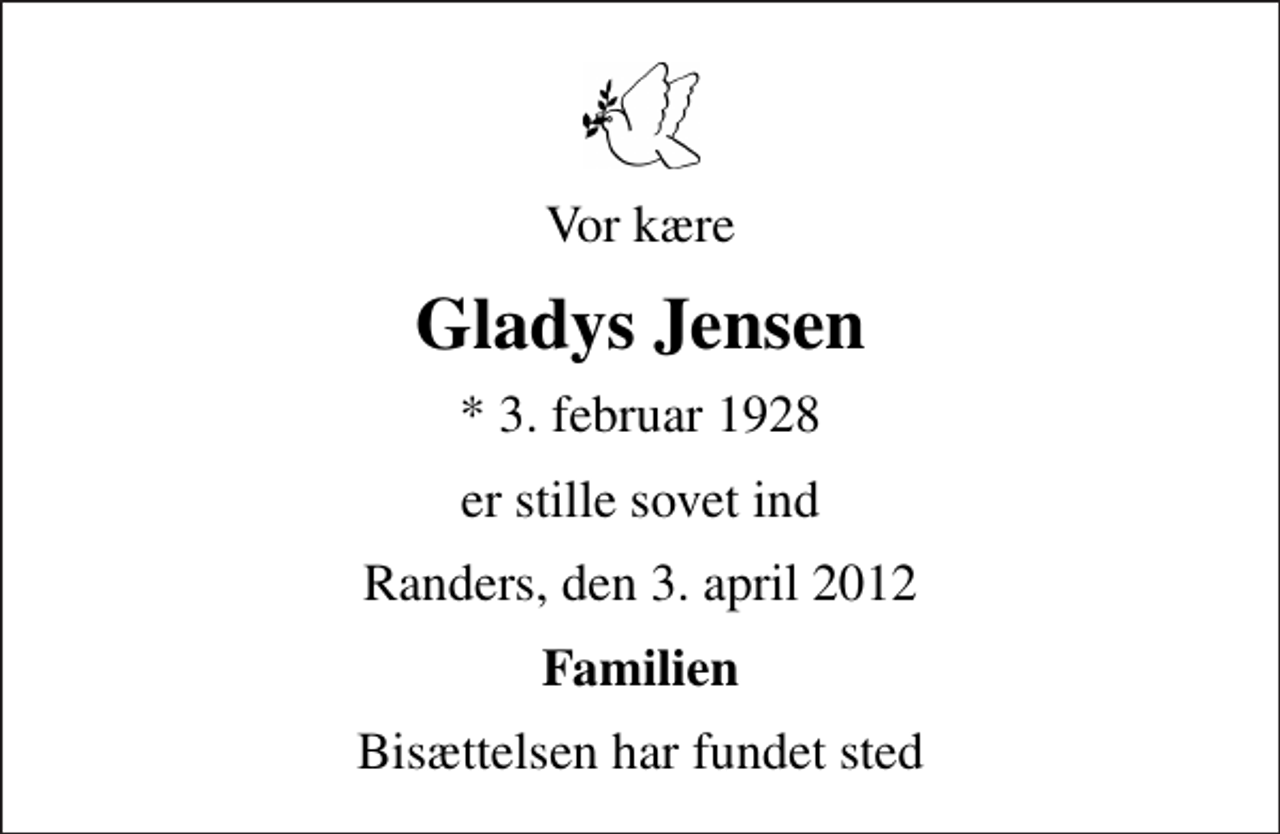 <p>Vor kære<br />Gladys Jensen<br />* 3. februar 1928<br />er stille sovet ind<br />Randers, den 3. april 2012<br />Familien<br />Bisættelsen har fundet sted</p>