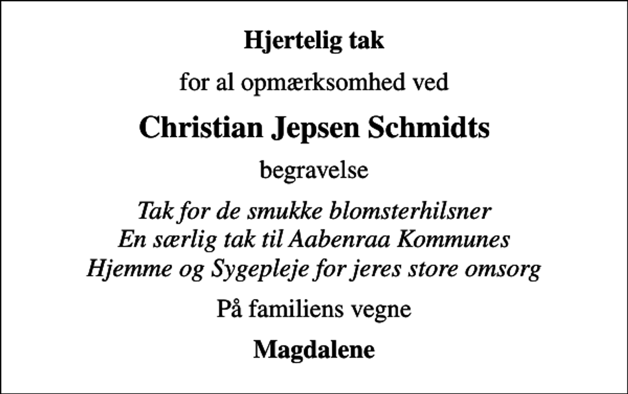 <p>Hjertelig tak<br />for al opmærksomhed ved<br />Christian Jepsen Schmidts<br />begravelse<br />Tak for de smukke blomsterhilsner En særlig tak til Aabenraa Kommunes Hjemme og Sygepleje for jeres store omsorg<br />På familiens vegne<br />Magdalene</p>