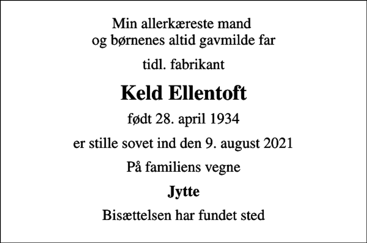<p>Min allerkæreste mand og børnenes altid gavmilde far<br />tidl. fabrikant<br />Keld Ellentoft<br />født 28. april 1934<br />er stille sovet ind den 9. august 2021<br />På familiens vegne<br />Jytte<br />Bisættelsen har fundet sted</p>