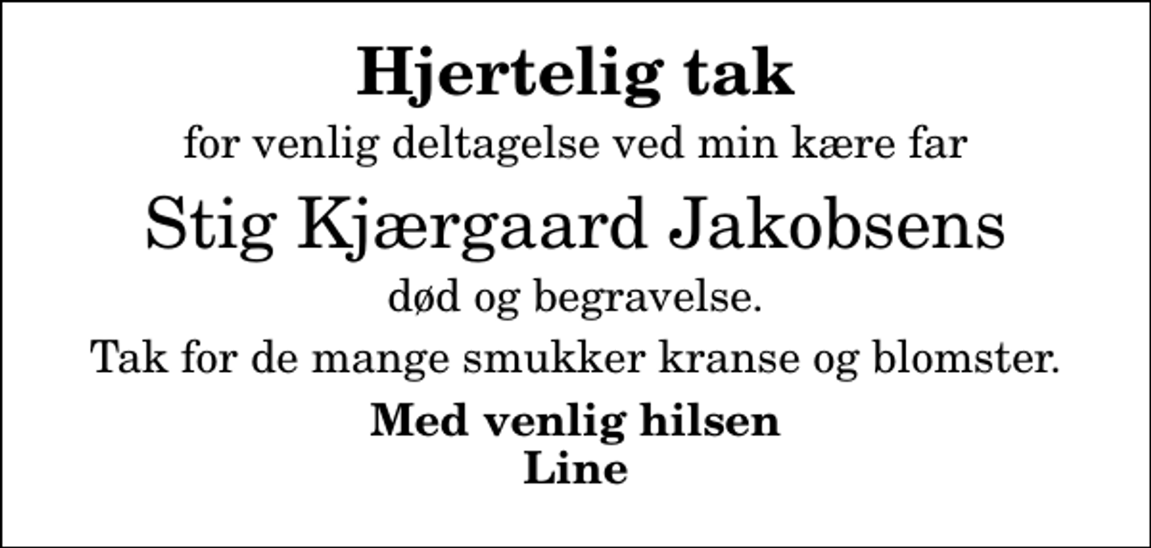 <p>Hjertelig tak<br />for venlig deltagelse ved min kære far<br />Stig Kjærgaard Jakobsens<br />død og begravelse.<br />Tak for de mange smukker kranse og blomster.<br />Med venlig hilsen Line</p>