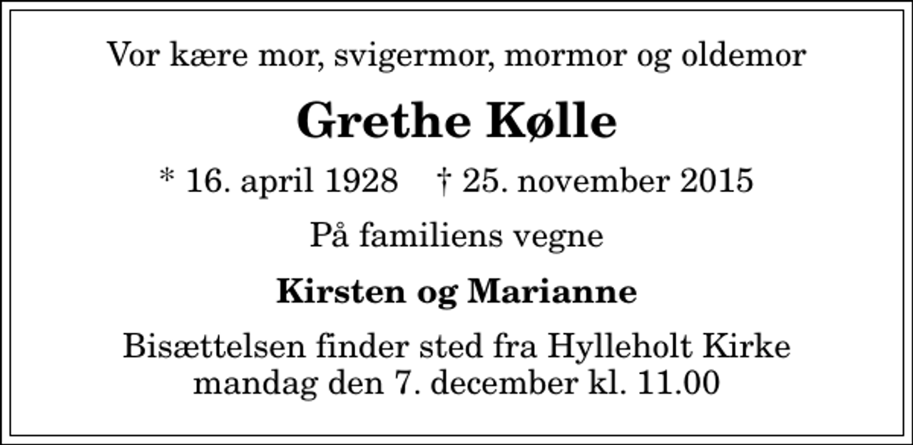 <p>Vor kære mor, svigermor, mormor og oldemor<br />Grethe Kølle<br />* 16. april 1928 ✝ 25. november 2015<br />På familiens vegne<br />Kirsten og Marianne<br />Bisættelsen finder sted fra Hylleholt Kirke mandag den 7. december kl. 11.00</p>