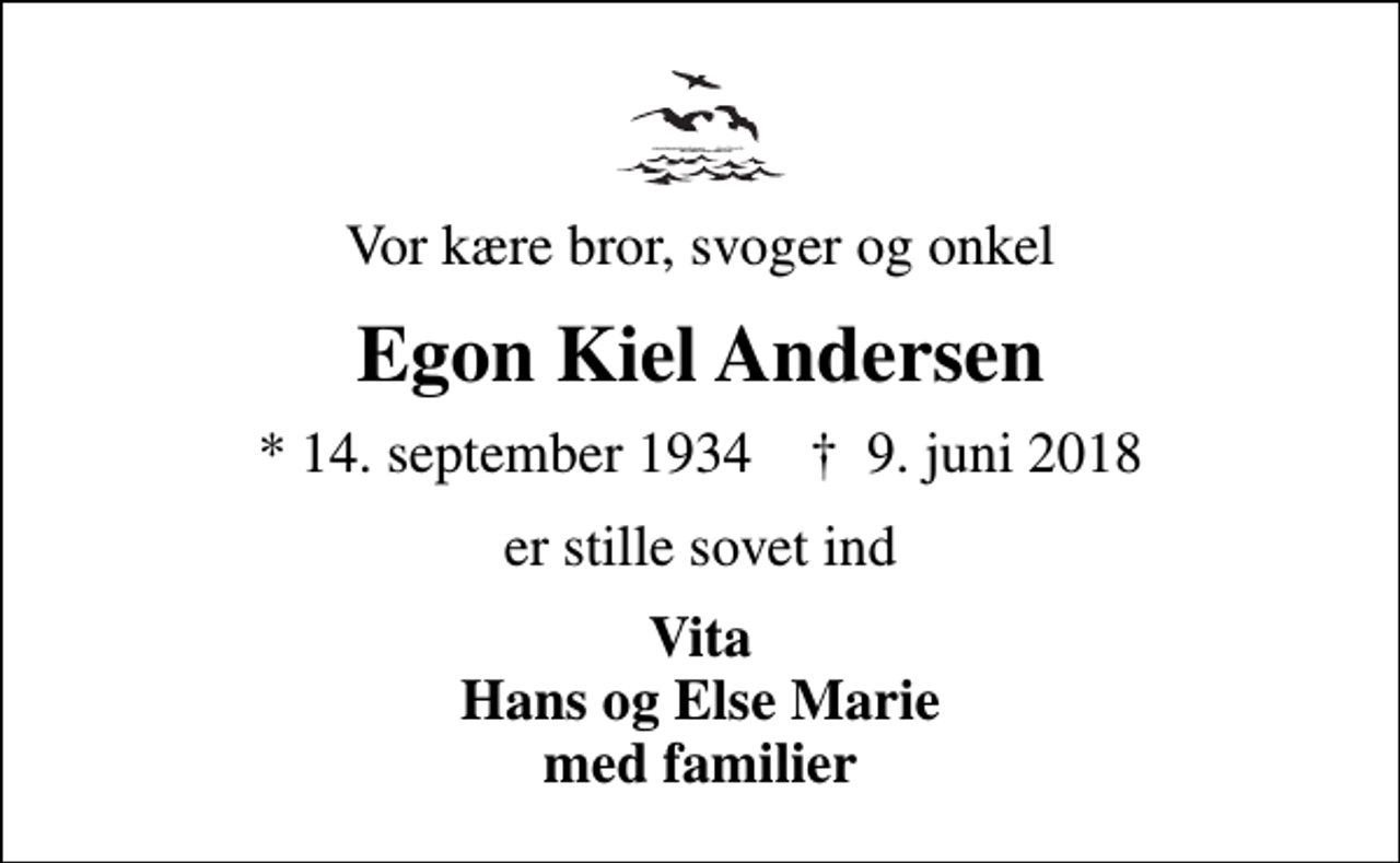<p>Vor kære bror, svoger og onkel<br />Egon Kiel Andersen<br />* 14. september 1934 ✝ 9. juni 2018<br />er stille sovet ind<br />Vita Hans og Else Marie med familier</p>