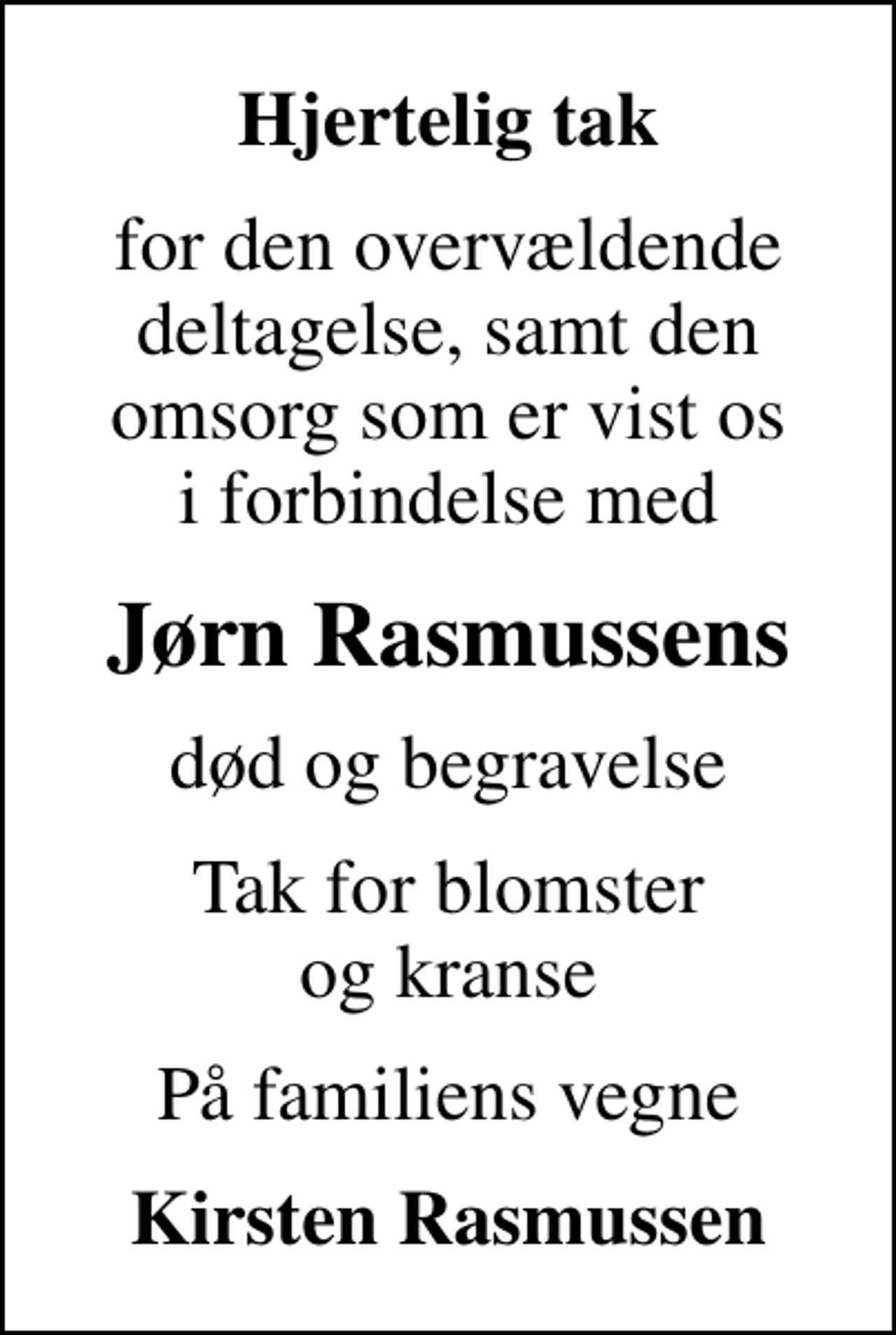<p>Hjertelig tak<br />for den overvældende deltagelse, samt den omsorg som er vist os i forbindelse med<br />Jørn Rasmussens<br />død og begravelse<br />Tak for blomster og kranse<br />På familiens vegne<br />Kirsten Rasmussen</p>