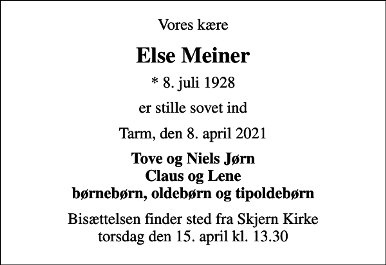 <p>Vores kære<br />Else Meiner<br />* 8. juli 1928<br />er stille sovet ind<br />Tarm, den 8. april 2021<br />Tove og Niels Jørn Claus og Lene børnebørn, oldebørn og tipoldebørn<br />Bisættelsen finder sted fra Skjern Kirke torsdag den 15. april kl. 13.30</p>