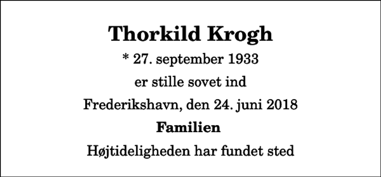 <p>Thorkild Krogh<br />* 27. september 1933<br />er stille sovet ind<br />Frederikshavn, den 24. juni 2018<br />Familien<br />Højtideligheden har fundet sted</p>