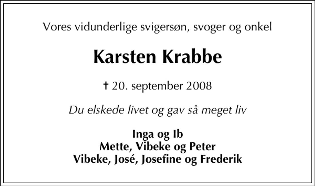 <p>Vores vidunderlige svigersøn, svoger og onkel<br />Karsten Krabbe<br />✝ 20. september 2008<br />Du elskede livet og gav så meget liv<br />Inga og Ib Mette, Vibeke og Peter Vibeke, José, Josefine og Frederik</p>
