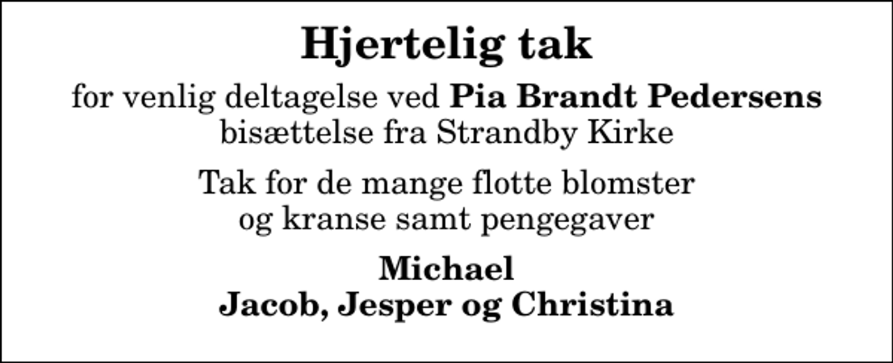 <p>Hjertelig tak<br />for venlig deltagelse ved <em>Pia Brandt Pedersens</em> bisættelse fra Strandby Kirke<br />Tak for de mange flotte blomster og kranse samt pengegaver<br />Michael Jacob, Jesper og Christina</p>