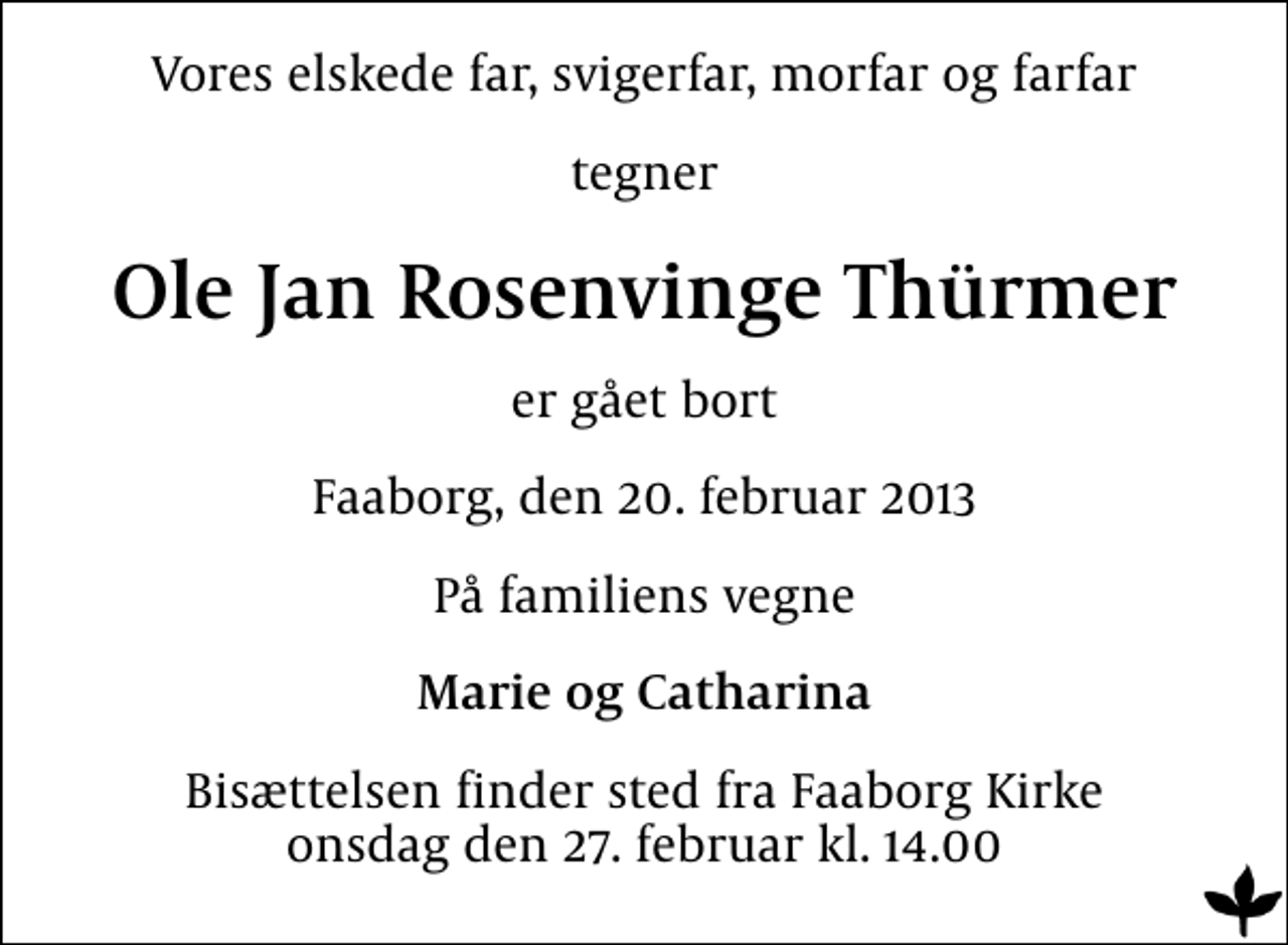 <p>Vores elskede far, svigerfar, morfar og farfar<br />tegner<br />Ole Jan Rosenvinge Thürmer<br />er gået bort<br />Faaborg, den 20. februar 2013<br />På familiens vegne<br />Marie og Catharina<br />Bisættelsen finder sted fra Faaborg Kirke onsdag den 27. februar kl. 14.00</p>