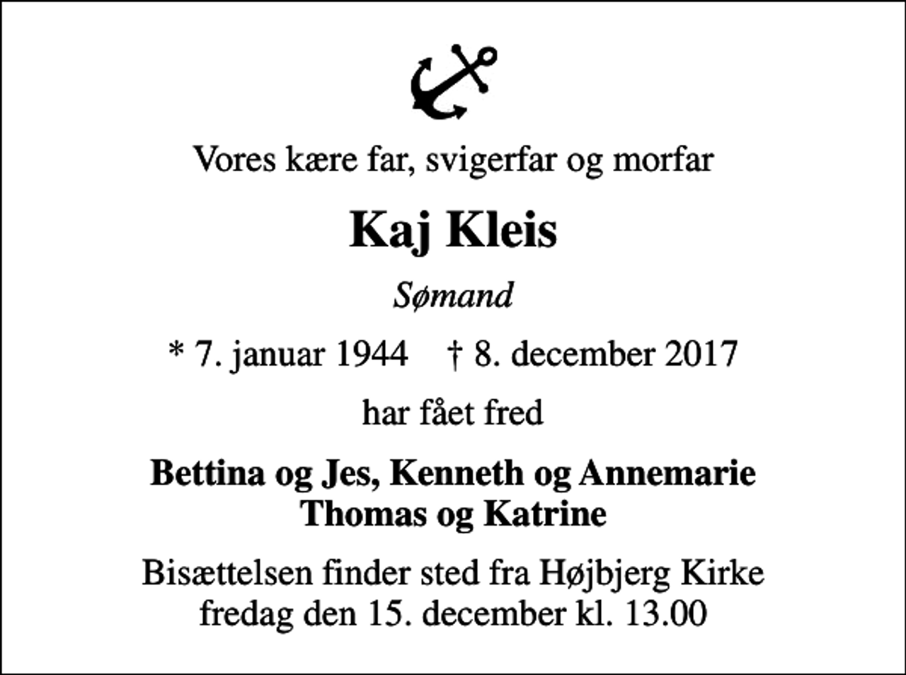 <p>Vores kære far, svigerfar og morfar<br />Kaj Kleis<br />Sømand<br />* 7. januar 1944 ✝ 8. december 2017<br />har fået fred<br />Bettina og Jes, Kenneth og Annemarie Thomas og Katrine<br />Bisættelsen finder sted fra Højbjerg Kirke fredag den 15. december kl. 13.00</p>