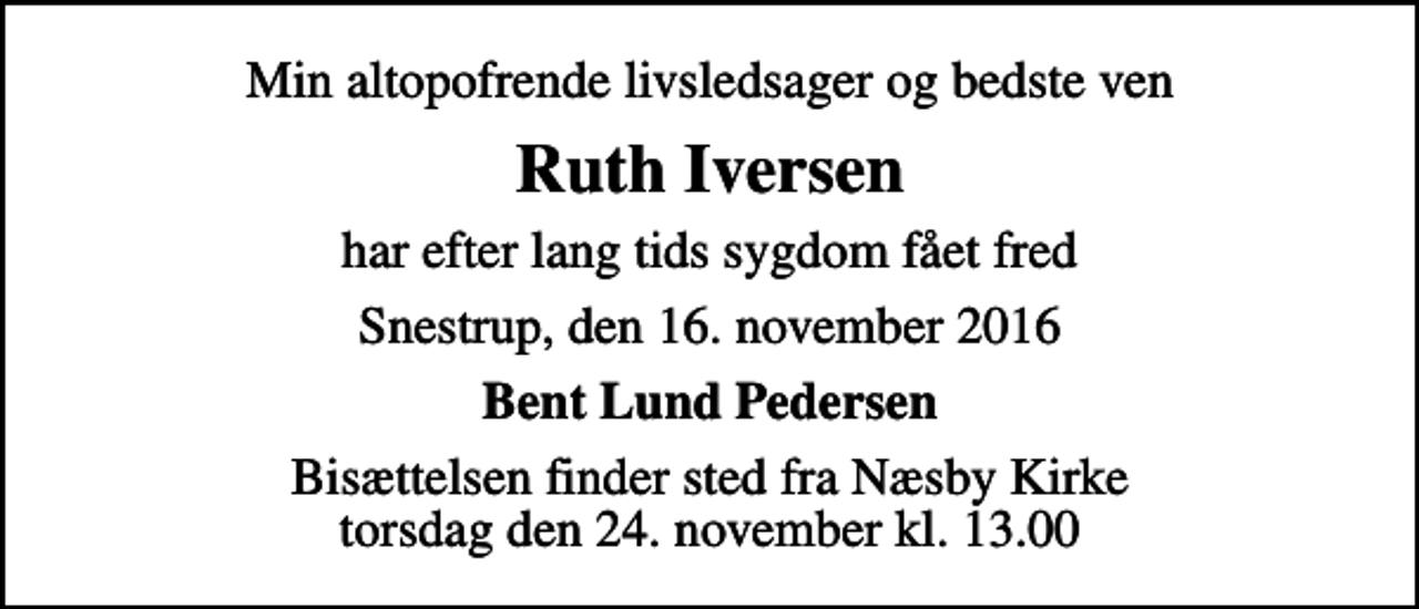 <p>Min altopofrende livsledsager og bedste ven<br />Ruth Iversen<br />har efter lang tids sygdom fået fred<br />Snestrup, den 16. november 2016<br />Bent Lund Pedersen<br />Bisættelsen finder sted fra Næsby Kirke torsdag den 24. november kl. 13.00</p>