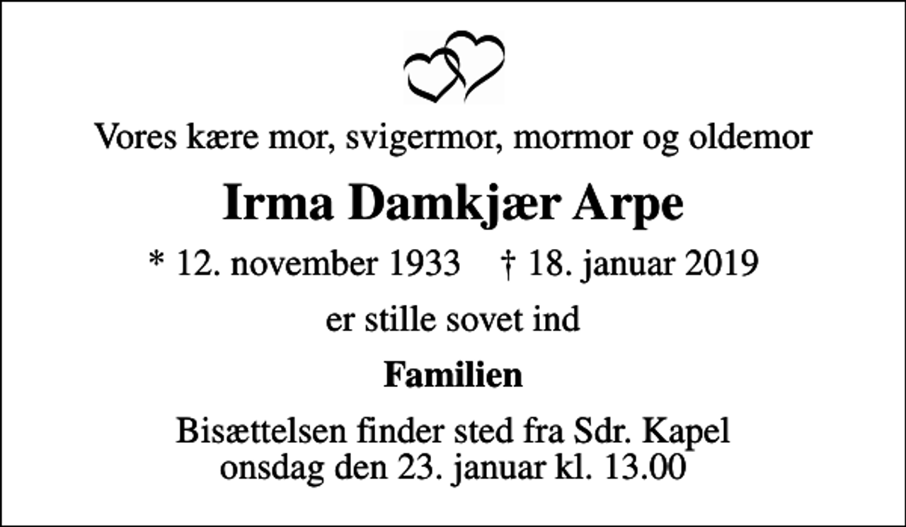<p>Vores kære mor, svigermor, mormor og oldemor<br />Irma Damkjær Arpe<br />* 12. november 1933 ✝ 18. januar 2019<br />er stille sovet ind<br />Familien<br />Bisættelsen finder sted fra Sdr. Kapel onsdag den 23. januar kl. 13.00</p>