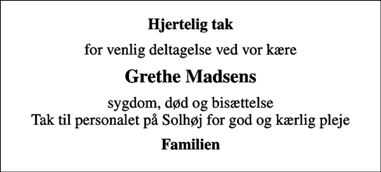 <p>Hjertelig tak<br />for venlig deltagelse ved vor kære<br />Grethe Madsens<br />sygdom, død og bisættelse Tak til personalet på Solhøj for god og kærlig pleje<br />Familien</p>