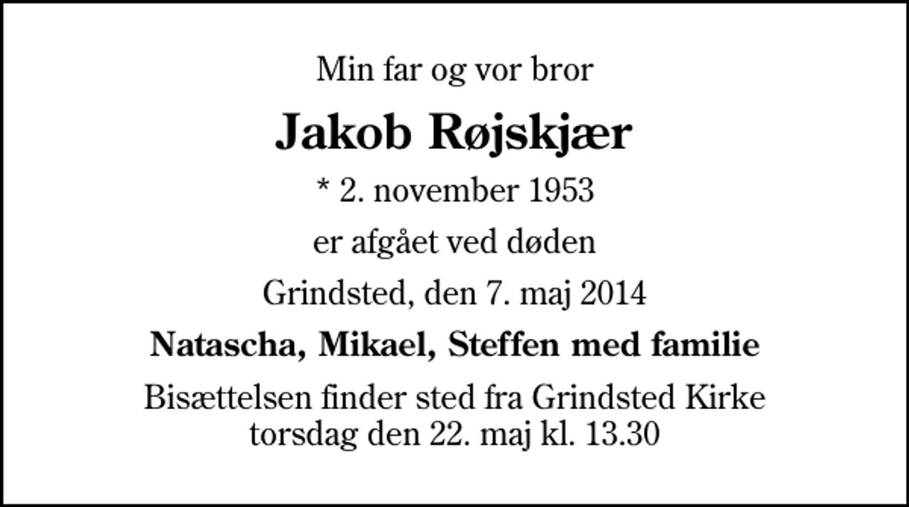 <p>Min far og vor bror<br />Jakob Røjskjær<br />* 2. november 1953<br />er afgået ved døden<br />Grindsted, den 7. maj 2014<br />Natascha, Mikael, Steffen med familie<br />Bisættelsen finder sted fra Grindsted Kirke torsdag den 22. maj kl. 13.30</p>