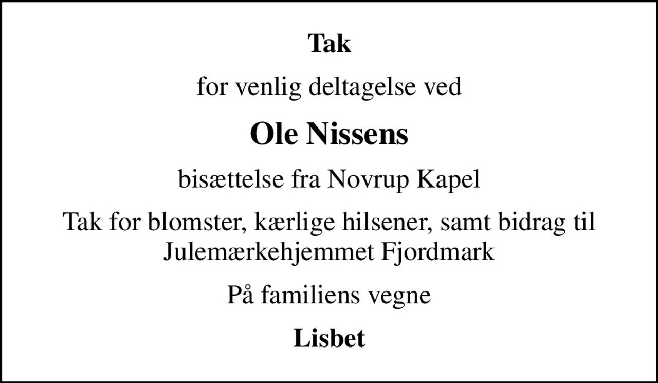 Tak
for venlig deltagelse ved
Ole Nissens
bisættelse fra Novrup Kapel
Tak for blomster, kærlige hilsener, samt bidrag til Julemærkehjemmet Fjordmark
På familiens vegne
Lisbet