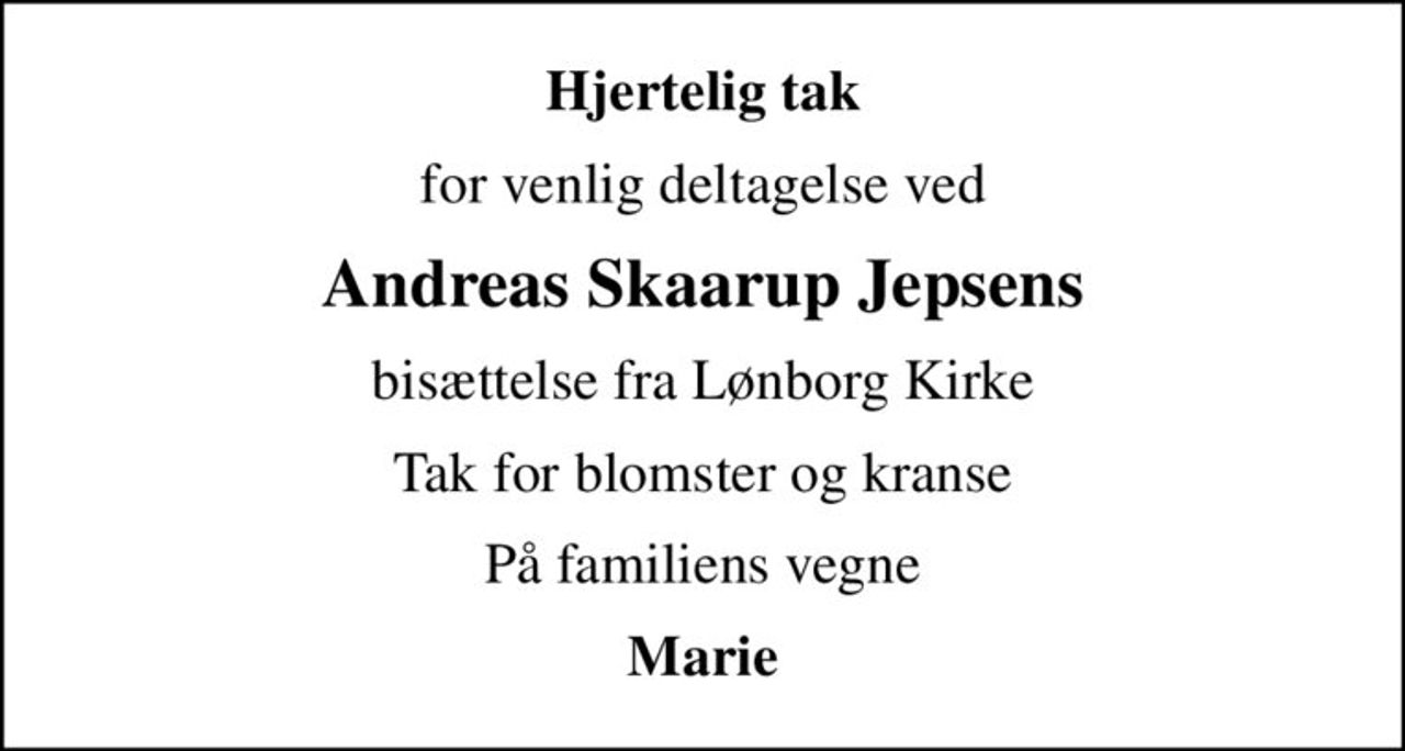 Hjertelig tak
for venlig deltagelse ved
Andreas Skaarup Jepsens
bisættelse fra Lønborg Kirke
Tak for blomster og kranse
På familiens vegne
Marie