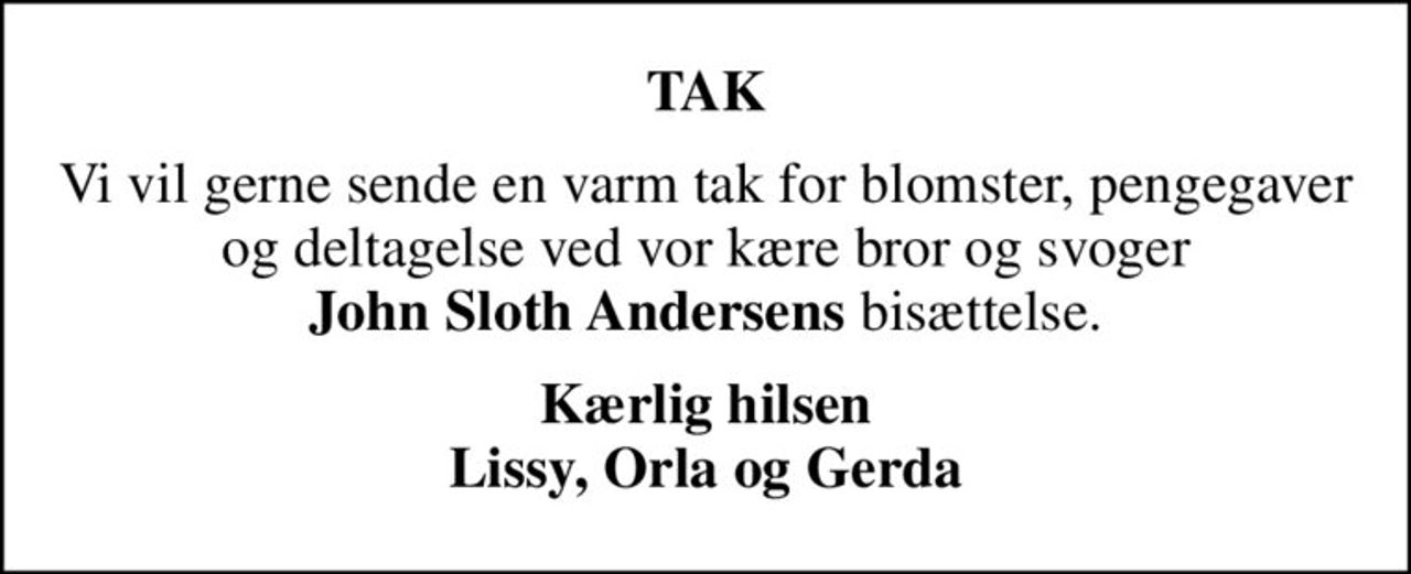 TAK
Vi vil gerne sende en varm tak for blomster, pengegaver og deltagelse ved vor kære bror og svoger <b>John Sloth Andersens</b> bisættelse.
Kærlig hilsen Lissy, Orla og Gerda
