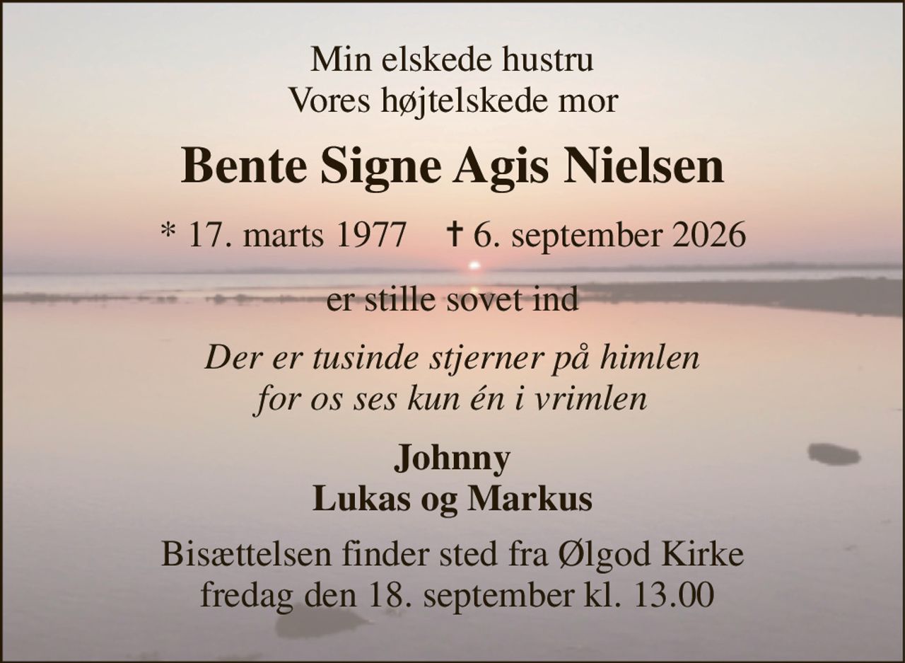 Min elskede hustru Vores højtelskede mor 
Bente Signe Agis Nielsen 
*​ 17. marts 1977​    ✝​ 6. september 2026 
er stille sovet ind 
Der er tusinde stjerner på himlen for os ses kun én i vrimlen 
Johnny Lukas og Markus 
Bisættelsen​ finder sted fra Ølgod Kirke  fredag den 18. september​ kl. 13.00